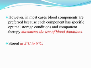 However, in most cases blood components are
preferred because each component has specific
optimal storage conditions and component
therapy maximizes the use of blood donations.
Stored at 2°C to 6°C.
 