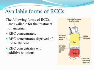 Available forms of RCCs
The following forms of RCCs
are available for the treatment
of anaemia.
 RBC concentrates.
 RBC concentrates deprived of
the buffy coat.
 RBC concentrates with
additive solutions.
 