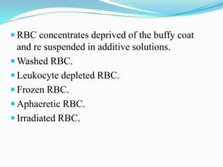  RBC concentrates deprived of the buffy coat
and re suspended in additive solutions.
 Washed RBC.
 Leukocyte depleted RBC.
 Frozen RBC.
 Aphaeretic RBC.
 Irradiated RBC.
 