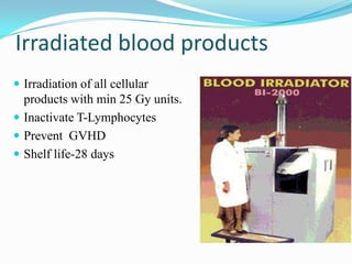 Irradiated blood products
 Irradiation of all cellular
products with min 25 Gy units.
 Inactivate T-Lymphocytes
 Prevent GVHD
 Shelf life-28 days
 