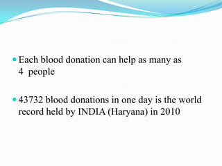  Each blood donation can help as many as
4 people
 43732 blood donations in one day is the world
record held by INDIA (Haryana) in 2010
 