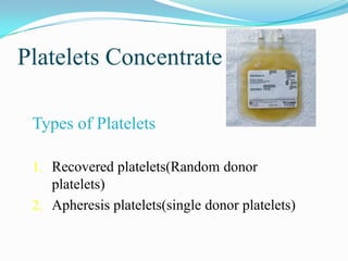 Platelets Concentrate
Types of Platelets
1. Recovered platelets(Random donor
platelets)
2. Apheresis platelets(single donor platelets)
 