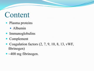 Content
 Plasma proteins
 Albumin
 Immunoglobulins
 Complement
 Coagulation factors (2, 7, 9, 10, 8, 13, vWF,
ﬁbrinogen)
 ~400 mg fibrinogen.
 