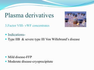 Plasma derivatives
3.Factor VIII- vWF concentrates
 Indications-
 Type IIB & severe type III Von Willebrand’s disease
 Mild disease-FFP
 Moderate disease-cryoprecipitate
 
