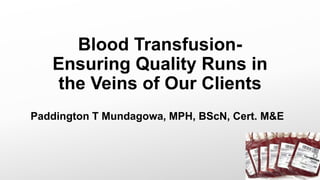 Blood Transfusion-
Ensuring Quality Runs in
the Veins of Our Clients
Paddington T Mundagowa, MPH, BScN, Cert. M&E
 