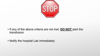 STOP!
• If any of the above criteria are not met, DO NOT start the
transfusion
• Notify the hospital Lab immediately
 