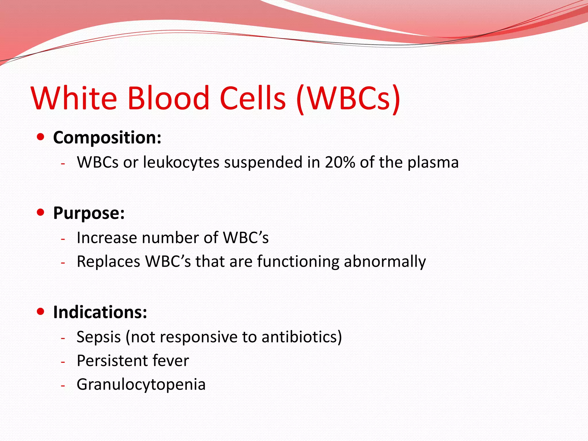 White Blood Cells (WBCs)
 Composition:
- WBCs or leukocytes suspended in 20% of the plasma
 Purpose:
- Increase number of WBC’s
- Replaces WBC’s that are functioning abnormally
 Indications:
- Sepsis (not responsive to antibiotics)
- Persistent fever
- Granulocytopenia
 