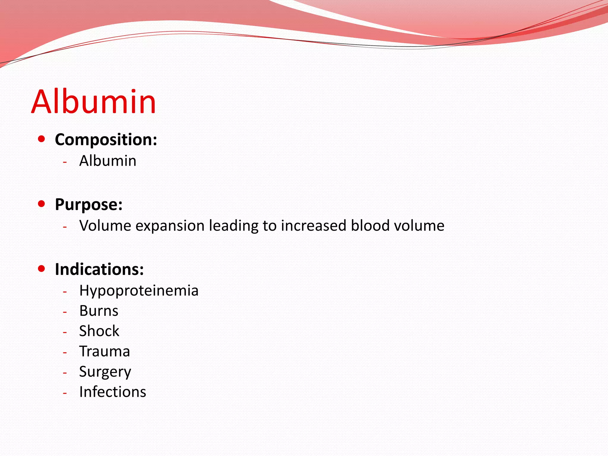 Albumin
 Composition:
- Albumin
 Purpose:
- Volume expansion leading to increased blood volume
 Indications:
- Hypoproteinemia
- Burns
- Shock
- Trauma
- Surgery
- Infections
 