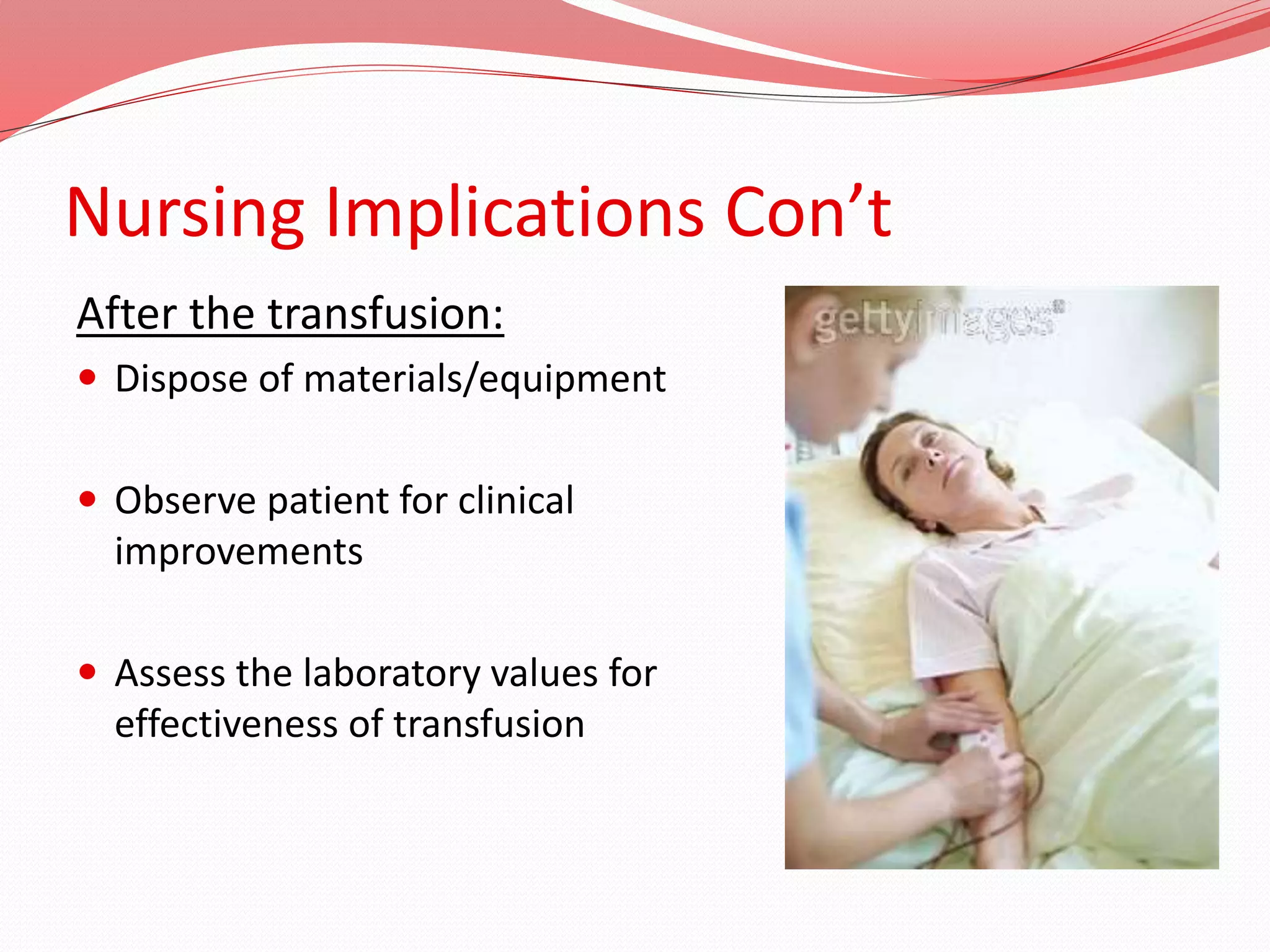 Nursing Implications Con’t
After the transfusion:
 Dispose of materials/equipment
 Observe patient for clinical
improvements
 Assess the laboratory values for
effectiveness of transfusion
 