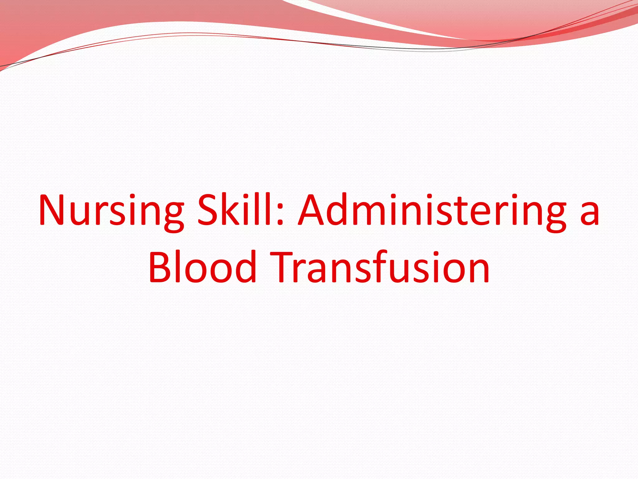 Nursing Skill: Administering a
Blood Transfusion
 