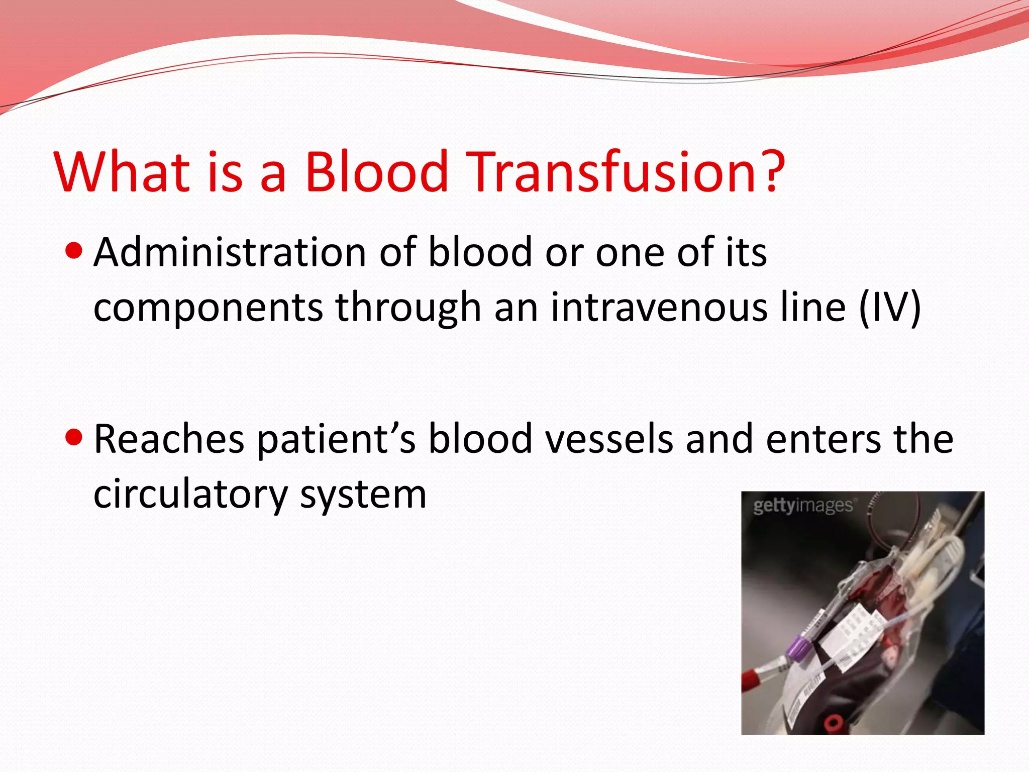 What is a Blood Transfusion?
 Administration of blood or one of its
components through an intravenous line (IV)
 Reaches patient’s blood vessels and enters the
circulatory system
 