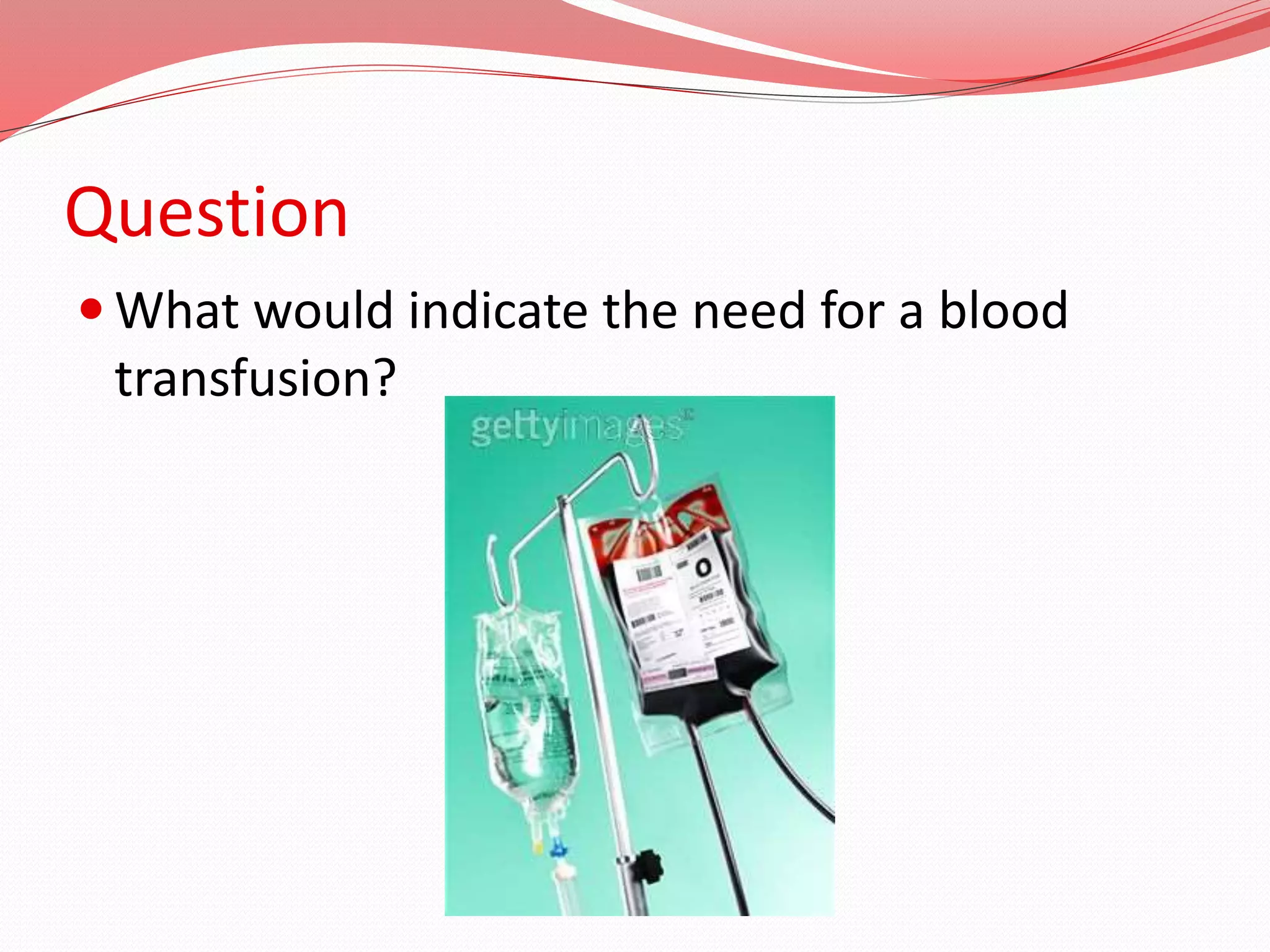 Question
 What would indicate the need for a blood
transfusion?
 