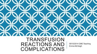 TRANSFUSION 
REACTIONS AND 
COMPLICATIONS 
09/10/2014 CME Teaching 
Emma McVeigh 
 