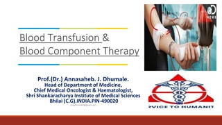 Blood Transfusion &
Blood Component Therapy
Prof.(Dr.) Annasaheb. J. Dhumale.
Head of Department of Medicine,
Chief Medical Oncologist & Haematologist,
Shri Shankaracharya Institute of Medical Sciences
Bhilai (C.G).INDIA.PIN-490020
drajdhumale@gmail.com
 