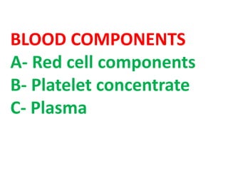 BLOOD COMPONENTS
A- Red cell components
B- Platelet concentrate
C- Plasma
 