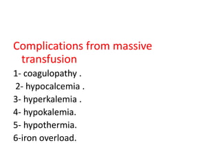 Complications from massive
transfusion
1- coagulopathy .
2- hypocalcemia .
3- hyperkalemia .
4- hypokalemia.
5- hypothermia.
6-iron overload.
 