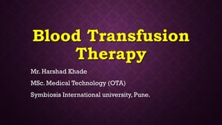 Blood Transfusion
Therapy
Mr. Harshad Khade
MSc. Medical Technology (OTA)
Symbiosis International university, Pune.
 