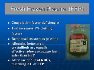  Coagulation factor deficiencies
 1 ml increases 1% clotting
factors
 Being used as soon as possible
 Albumin, hetasta...