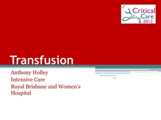 Transfusion
Anthony Holley
Intensive Care
Royal Brisbane and Women’s
Hospital
Bedside Critical Care
2012
 