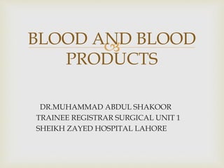 
DR.MUHAMMAD ABDUL SHAKOOR
TRAINEE REGISTRAR SURGICAL UNIT 1
SHEIKH ZAYED HOSPITAL LAHORE
BLOOD AND BLOOD
PRODUCTS
 