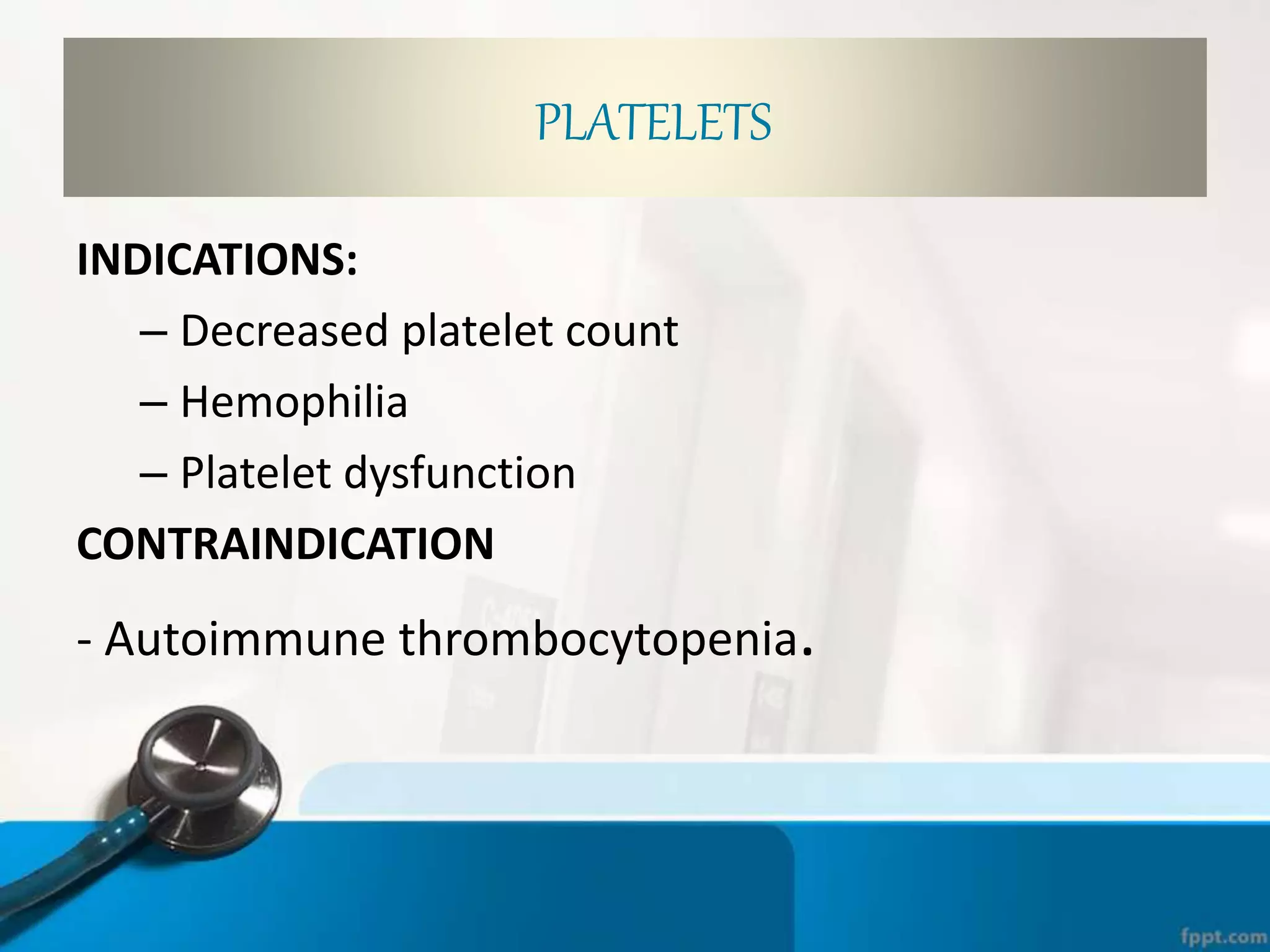 PLATELETS
INDICATIONS:
– Decreased platelet count
– Hemophilia
– Platelet dysfunction
CONTRAINDICATION
- Autoimmune thrombocytopenia.
 