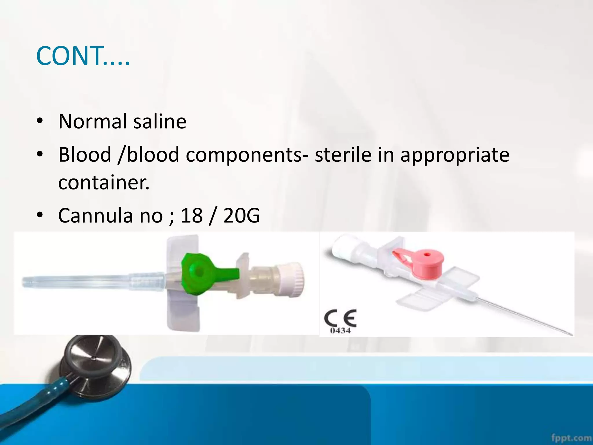 CONT....
• Normal saline
• Blood /blood components- sterile in appropriate
container.
• Cannula no ; 18 / 20G
 