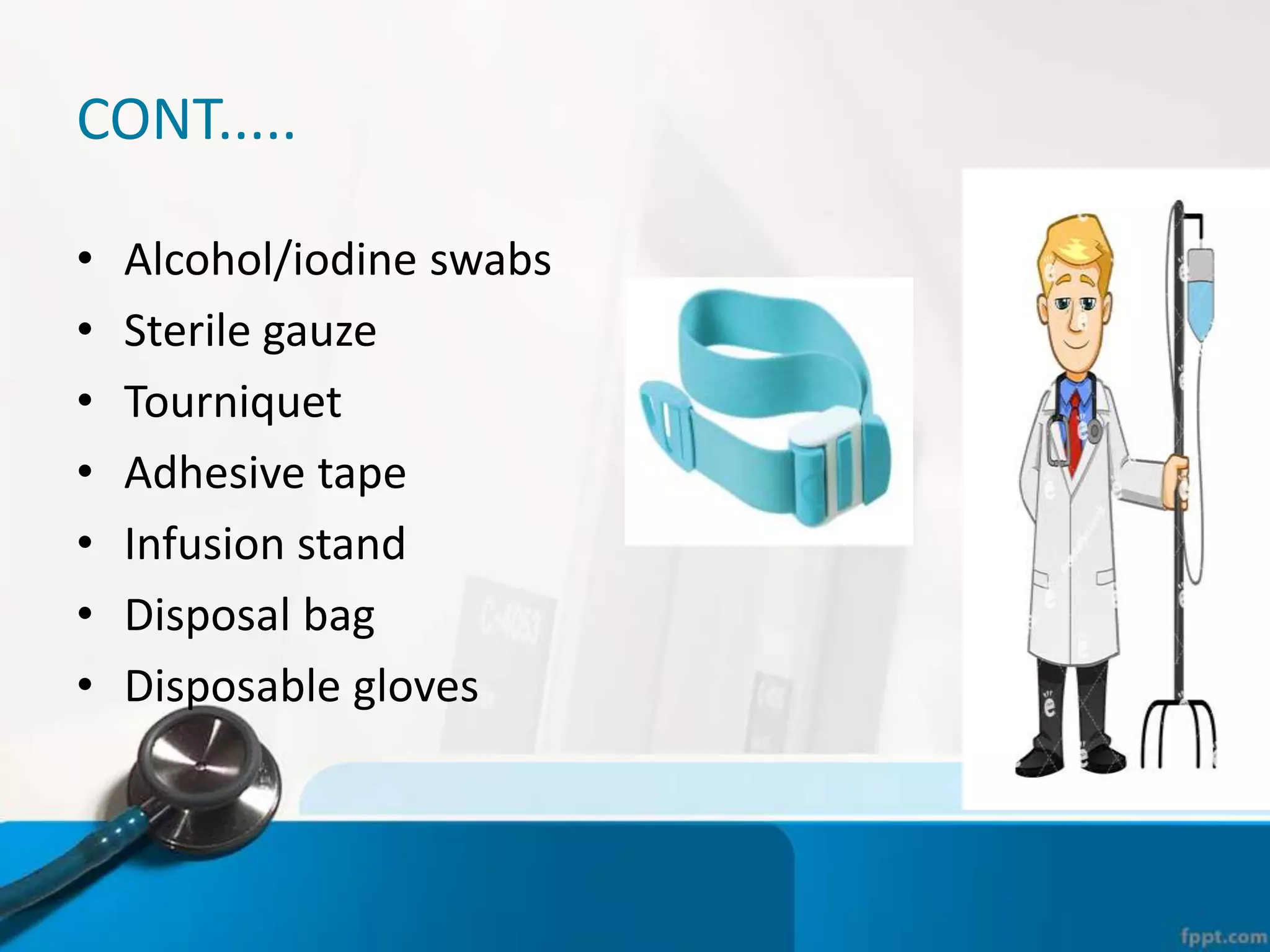 CONT.....
• Alcohol/iodine swabs
• Sterile gauze
• Tourniquet
• Adhesive tape
• Infusion stand
• Disposal bag
• Disposable gloves
 