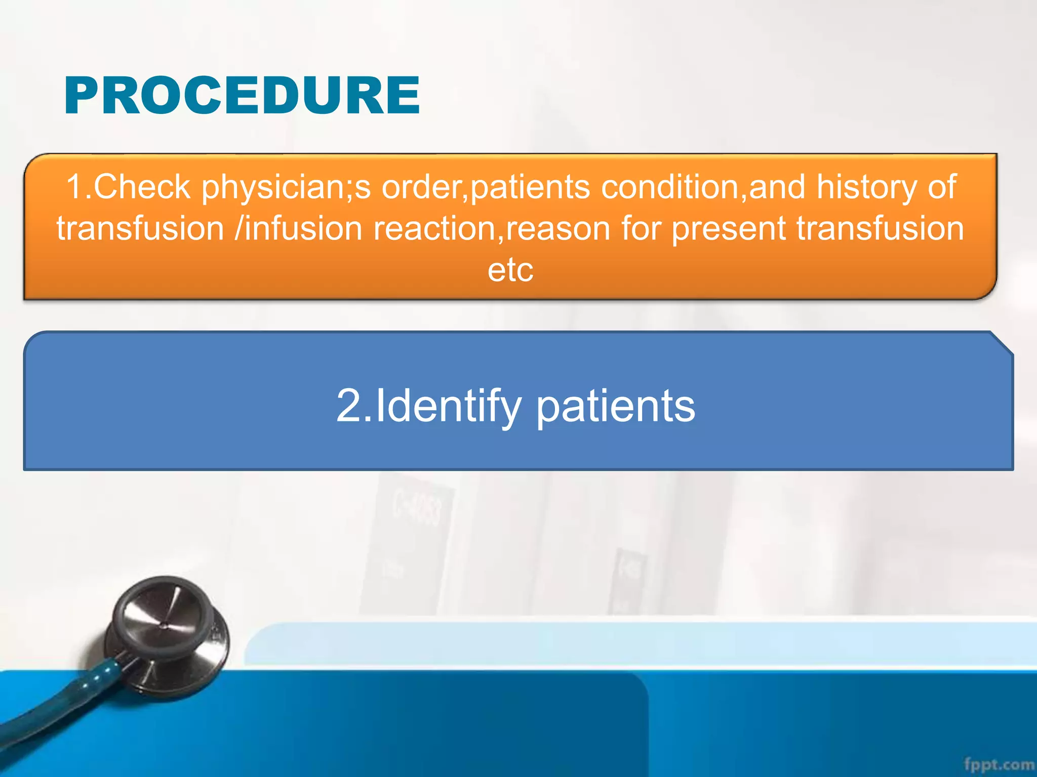 PROCEDURE
1.Check physician;s order,patients condition,and history of
transfusion /infusion reaction,reason for present transfusion
etc
2.Identify patients
 