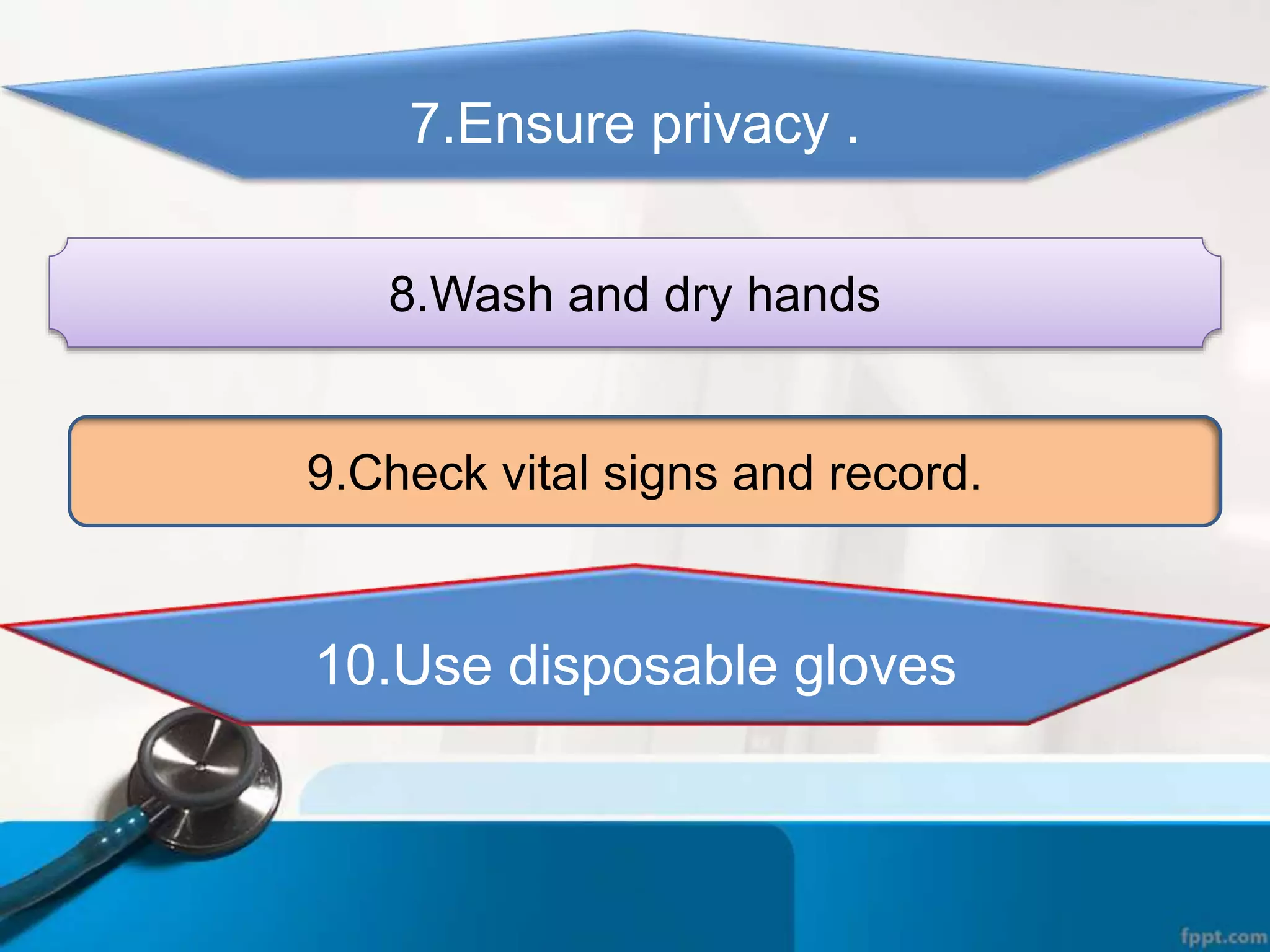 7.Ensure privacy .
8.Wash and dry hands
9.Check vital signs and record.
10.Use disposable gloves
 