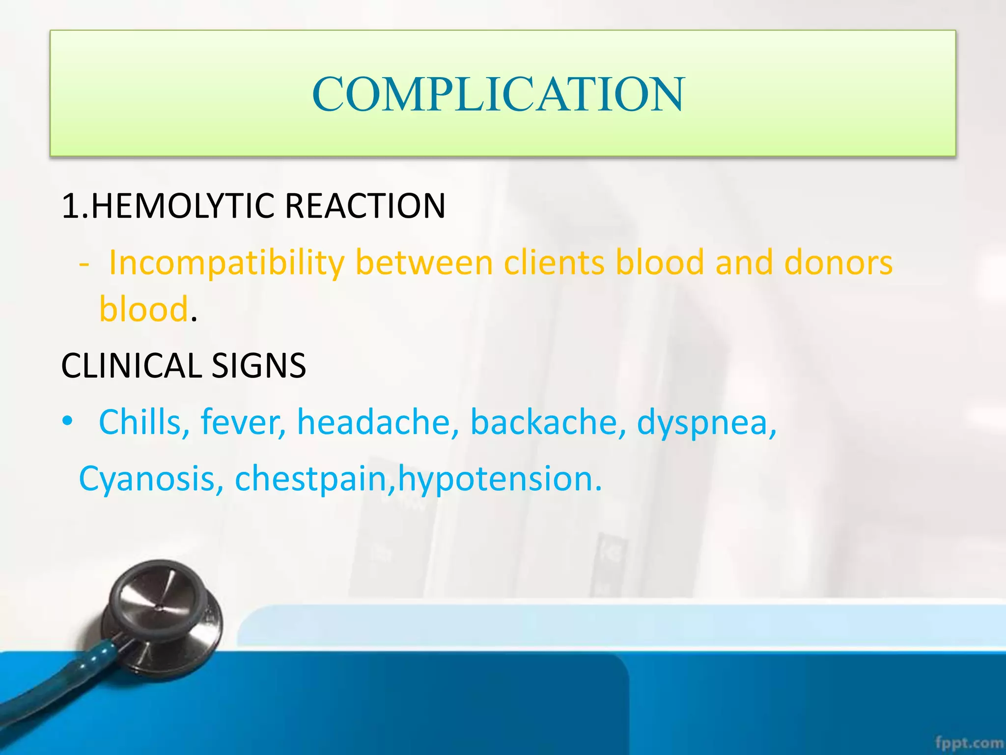 COMPLICATION
1.HEMOLYTIC REACTION
- Incompatibility between clients blood and donors
blood.
CLINICAL SIGNS
• Chills, fever, headache, backache, dyspnea,
Cyanosis, chestpain,hypotension.
 