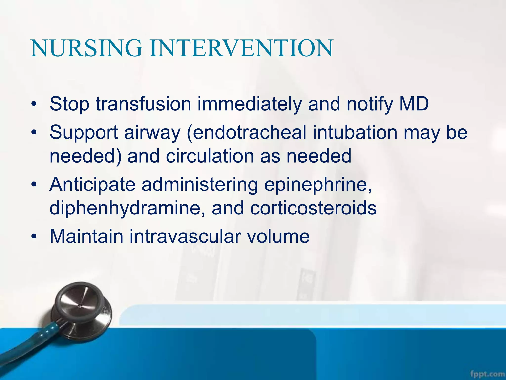 NURSING INTERVENTION
• Stop transfusion immediately and notify MD
• Support airway (endotracheal intubation may be
needed) and circulation as needed
• Anticipate administering epinephrine,
diphenhydramine, and corticosteroids
• Maintain intravascular volume
 