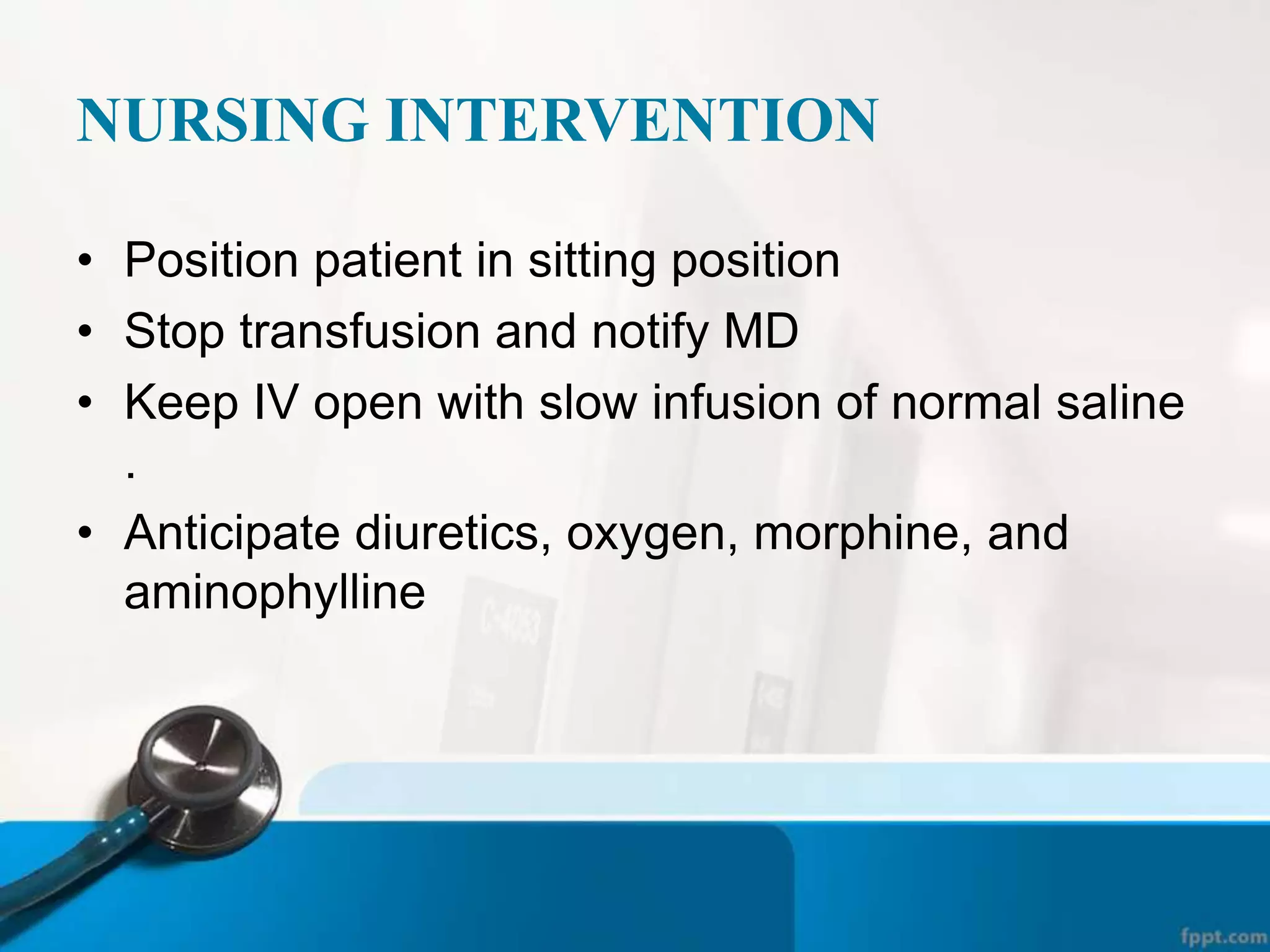NURSING INTERVENTION
• Position patient in sitting position
• Stop transfusion and notify MD
• Keep IV open with slow infusion of normal saline
.
• Anticipate diuretics, oxygen, morphine, and
aminophylline
 