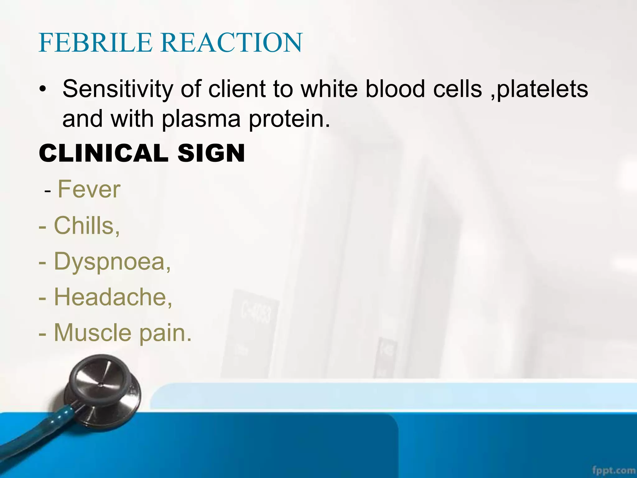 FEBRILE REACTION
• Sensitivity of client to white blood cells ,platelets
and with plasma protein.
CLINICAL SIGN
- Fever
- Chills,
- Dyspnoea,
- Headache,
- Muscle pain.
 
