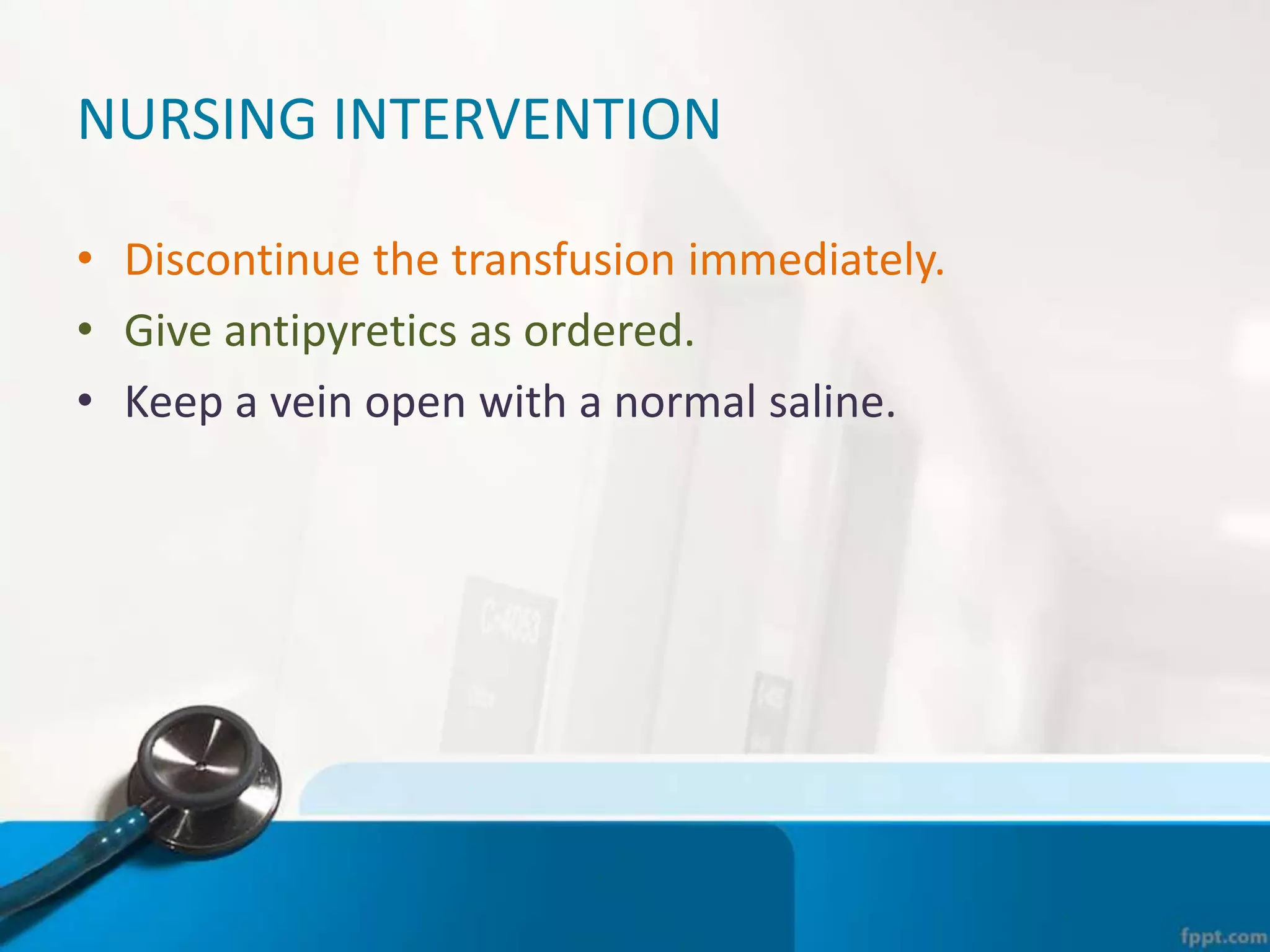 NURSING INTERVENTION
• Discontinue the transfusion immediately.
• Give antipyretics as ordered.
• Keep a vein open with a normal saline.
 
