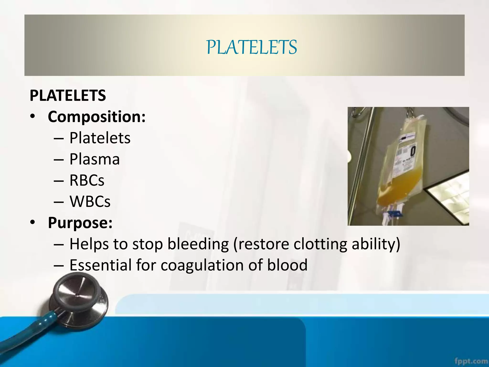 PLATELETS
• Composition:
– Platelets
– Plasma
– RBCs
– WBCs
• Purpose:
– Helps to stop bleeding (restore clotting ability)
– Essential for coagulation of blood
PLATELETS
 