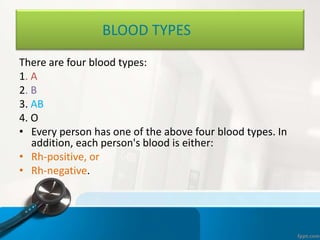 BLOOD TYPES
There are four blood types:
1. A
2. B
3. AB
4. O
• Every person has one of the above four blood types. In
addition, each person's blood is either:
• Rh-positive, or
• Rh-negative.
 