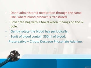 - Don’t administered medication through the same
line, where blood product is transfused.
- Cover the bag with a towel when it hangs on the iv
pole.
- Gently rotate the blood bag periodically .
- 1unit of blood contain 350ml of blood.
Preservative – Citrate Dextrose Phosphate Adenine.
 