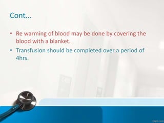 Cont...
• Re warming of blood may be done by covering the
blood with a blanket.
• Transfusion should be completed over a period of
4hrs.
 