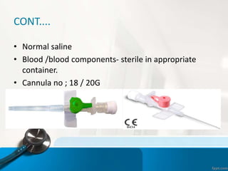 CONT....
• Normal saline
• Blood /blood components- sterile in appropriate
container.
• Cannula no ; 18 / 20G
 