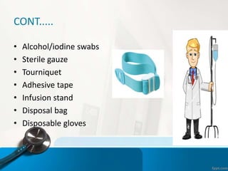 CONT.....
• Alcohol/iodine swabs
• Sterile gauze
• Tourniquet
• Adhesive tape
• Infusion stand
• Disposal bag
• Disposable gloves
 