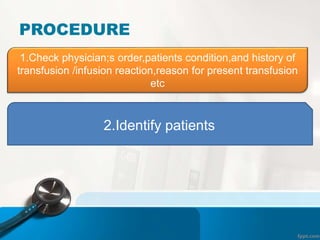 PROCEDURE
1.Check physician;s order,patients condition,and history of
transfusion /infusion reaction,reason for present transfusion
etc
2.Identify patients
 