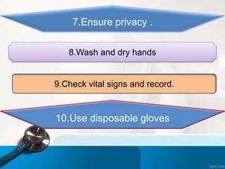 7.Ensure privacy .
8.Wash and dry hands
9.Check vital signs and record.
10.Use disposable gloves
 