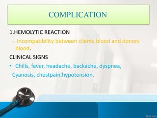 COMPLICATION
1.HEMOLYTIC REACTION
- Incompatibility between clients blood and donors
blood.
CLINICAL SIGNS
• Chills, fever, headache, backache, dyspnea,
Cyanosis, chestpain,hypotension.
 