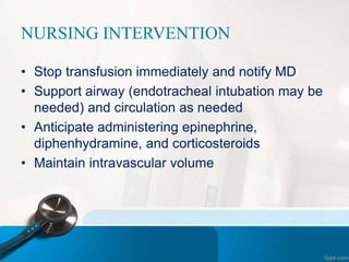 NURSING INTERVENTION
• Stop transfusion immediately and notify MD
• Support airway (endotracheal intubation may be
needed) and circulation as needed
• Anticipate administering epinephrine,
diphenhydramine, and corticosteroids
• Maintain intravascular volume
 