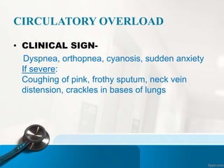 CIRCULATORY OVERLOAD
• CLINICAL SIGN-
Dyspnea, orthopnea, cyanosis, sudden anxiety
If severe:
Coughing of pink, frothy sputum, neck vein
distension, crackles in bases of lungs
 