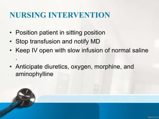 NURSING INTERVENTION
• Position patient in sitting position
• Stop transfusion and notify MD
• Keep IV open with slow infusion of normal saline
.
• Anticipate diuretics, oxygen, morphine, and
aminophylline
 