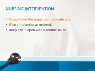 NURSING INTERVENTION
• Discontinue the transfusion immediately.
• Give antipyretics as ordered.
• Keep a vein open with a normal saline.
 
