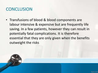 CONCLUSION
• Transfusions of blood & blood components are
labour intensive & expensive but are frequently life
saving. In a few patients, however they can result in
potentially fatal complications. It is therefore
essential that they are only given when the benefits
outweight the risks
 
