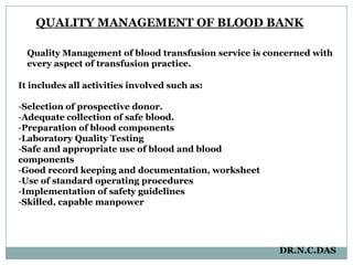 QUALITY MANAGEMENT OF BLOOD BANKQuality Management of blood transfusion service is concerned with every aspect of transfusion practice.  It includes all activities involved such as:Selection of prospective donor. 