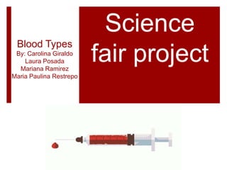 Blood Types
By: Carolina Giraldo
Laura Posada
Mariana Ramirez
Maria Paulina Restrepo
Science
fair project
 